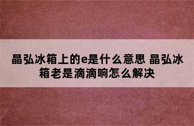 晶弘冰箱上的e是什么意思 晶弘冰箱老是滴滴响怎么解决